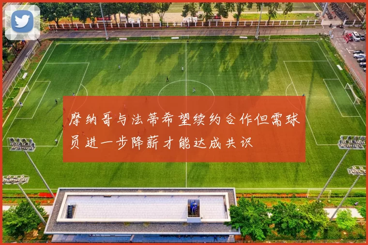 摩纳哥与法蒂希望续约合作但需球员进一步降薪才能达成共识