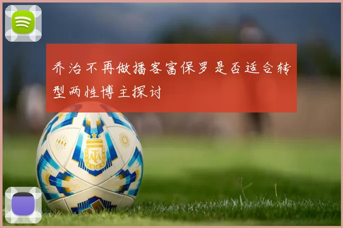 乔治不再做播客富保罗是否适合转型两性博主探讨